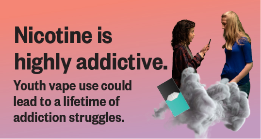 Nicotine is highly addictive. Youth vape use could lead to a lifetime of addiction struggles. 